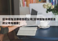 区块链加法律结合的公司[区块链加法律结合的公司有哪些]