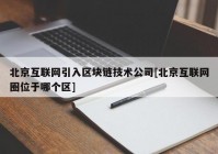 北京互联网引入区块链技术公司[北京互联网圈位于哪个区]