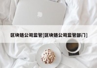 区块链公司监管[区块链公司监管部门]