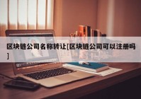 区块链公司名称转让[区块链公司可以注册吗]