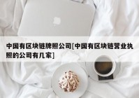 中国有区块链牌照公司[中国有区块链营业执照的公司有几家]