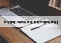 如何定制公司的区块链[企业如何做区块链]