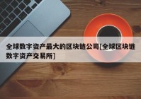 全球数字资产最大的区块链公司[全球区块链数字资产交易所]