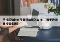 予淳区块链有限责任公司怎么样[广西予淳酒业投资集团]