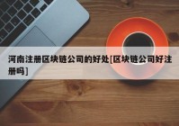 河南注册区块链公司的好处[区块链公司好注册吗]