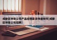 成都区块链公司产品经理薪资待遇如何[成都区块链公司招聘]