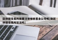 区块链交易所需要注册哪些基金公司呢[做区块链交易所犯法吗]