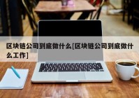 区块链公司到底做什么[区块链公司到底做什么工作]