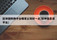 区块链购物平台哪家公司好一点[区块链卖货平台]