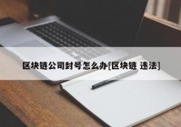 区块链公司封号怎么办[区块链 违法]