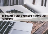 瑞士市区块链公司有哪些[瑞士市区块链公司有哪些企业]