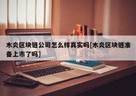 木炎区块链公司怎么样真实吗[木炎区块链准备上市了吗]