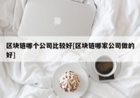 区块链哪个公司比较好[区块链哪家公司做的好]