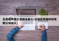 云南区块链公司排名前十[云南区块链科技有限公司收入]