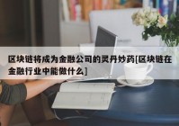 区块链将成为金融公司的灵丹妙药[区块链在金融行业中能做什么]