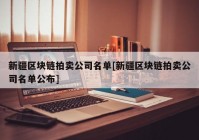 新疆区块链拍卖公司名单[新疆区块链拍卖公司名单公布]