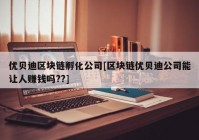 优贝迪区块链孵化公司[区块链优贝迪公司能让人赚钱吗??]