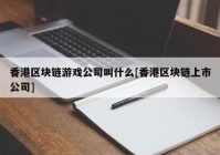 香港区块链游戏公司叫什么[香港区块链上市公司]